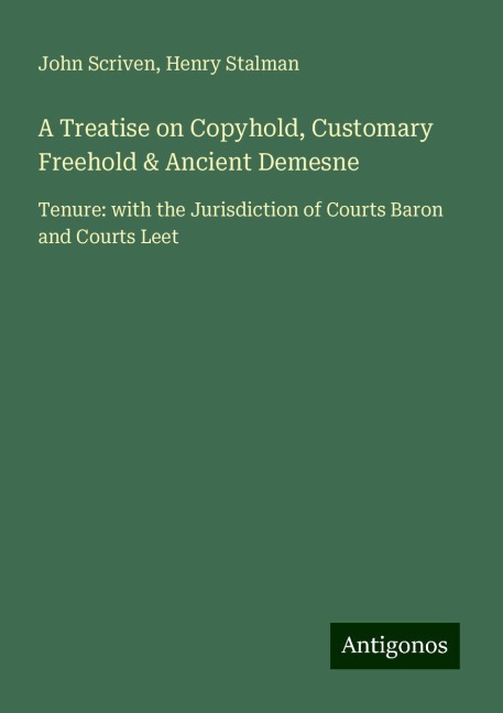 A Treatise on Copyhold, Customary Freehold & Ancient Demesne: Tenure: with the Jurisdiction of Courts Baron and Courts Leet