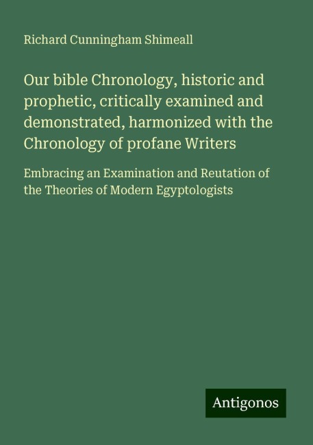 Our bible Chronology, historic and prophetic, critically examined and demonstrated, harmonized with the Chronology of profane Writers: Embracing an Examination and Reutation of the Theories of Modern Egyptologists