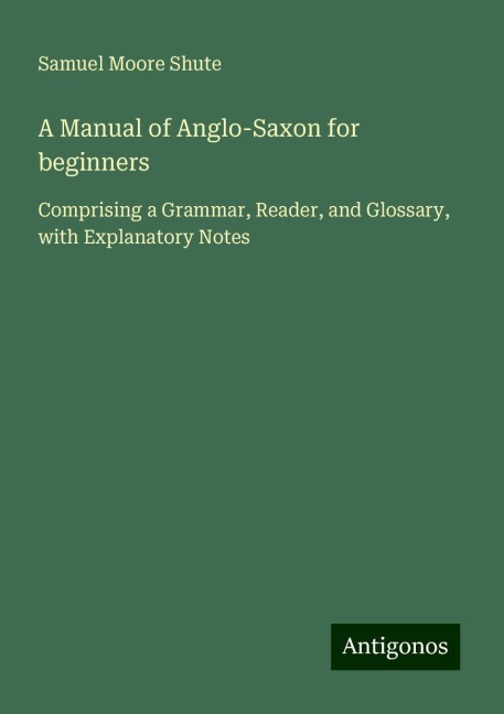 A Manual of Anglo-Saxon for beginners: Comprising a Grammar, Reader, and Glossary, with Explanatory Notes