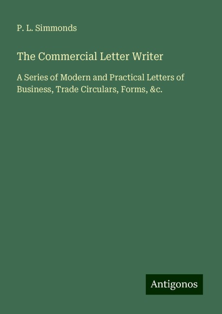 The Commercial Letter Writer: A Series of Modern and Practical Letters of Business, Trade Circulars, Forms, &c.