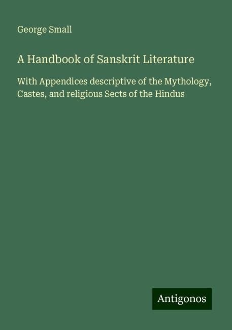 A Handbook of Sanskrit Literature: With Appendices descriptive of the Mythology, Castes, and religious Sects of the Hindus