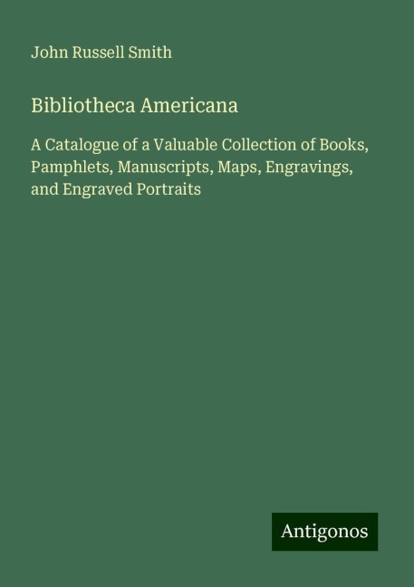 Bibliotheca Americana: A Catalogue of a Valuable Collection of Books, Pamphlets, Manuscripts, Maps, Engravings, and Engraved Portraits