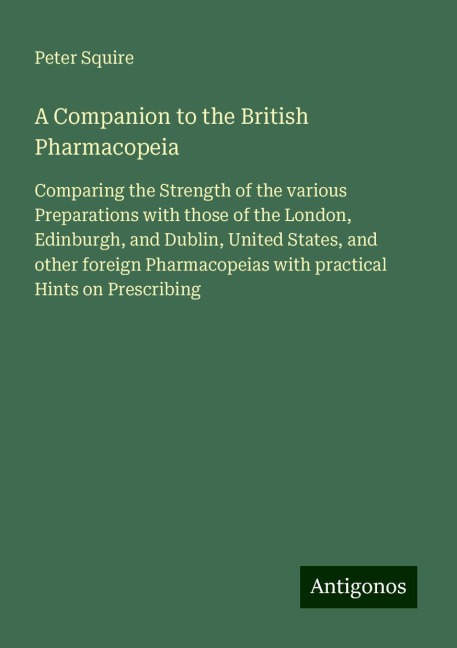 A Companion to the British Pharmacopeia: Comparing the Strength of the various Preparations with those of the London, Edinburgh, and Dublin, United States, and other foreign Pharmacopeias with practical Hints on Prescribing