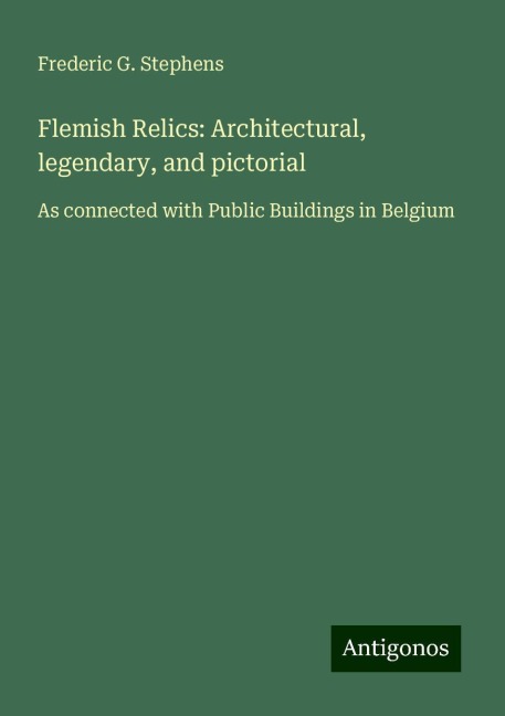 Flemish Relics: Architectural, legendary, and pictorial: As connected with Public Buildings in Belgium