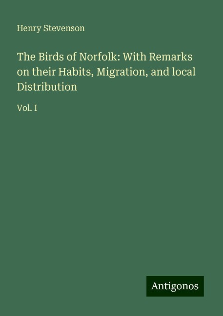 The Birds of Norfolk: With Remarks on their Habits, Migration, and local Distribution: Vol. I