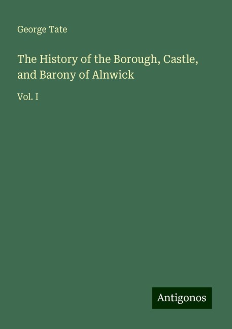 The History of the Borough, Castle, and Barony of Alnwick: Vol. I