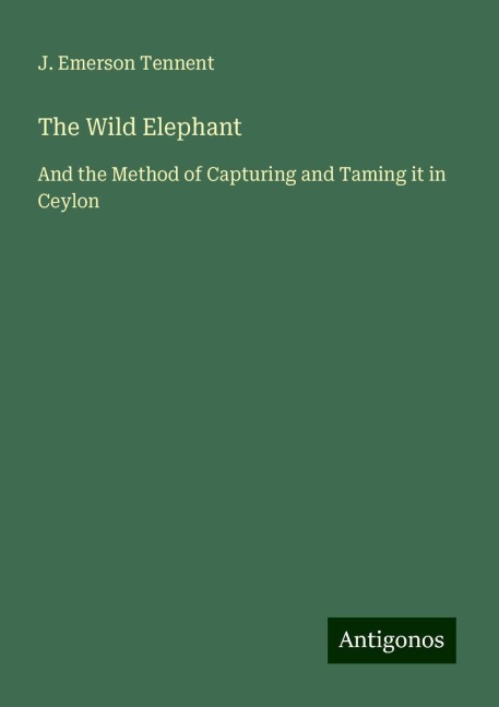 The Wild Elephant: And the Method of Capturing and Taming it in Ceylon