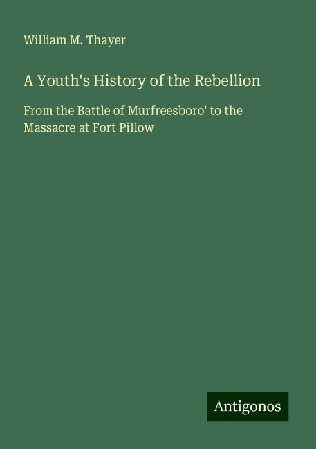 A Youths History of the Rebellion: From the Battle of Murfreesboro to the Massacre at Fort Pillow
