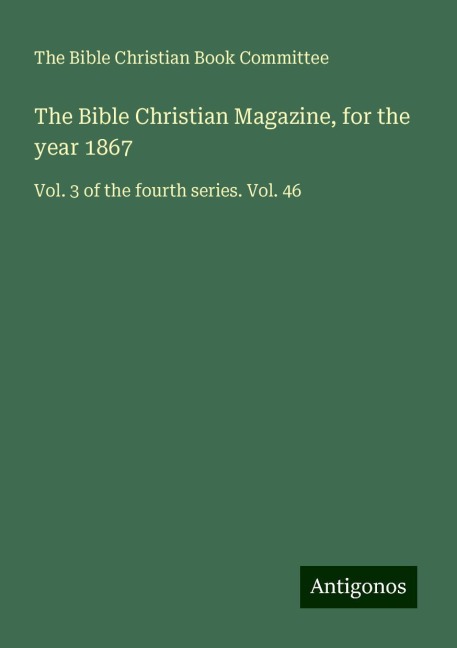 The Bible Christian Magazine, for the year 1867: Vol. 3 of the fourth series. Vol. 46