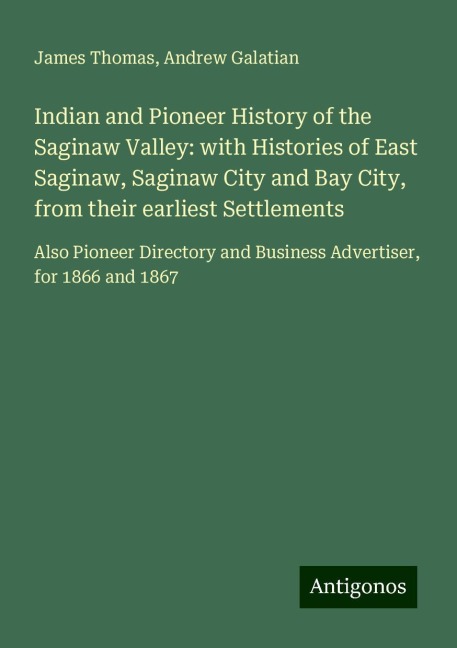 Indian and Pioneer History of the Saginaw Valley: with Histories of East Saginaw, Saginaw City and Bay City, from their earliest Settlements: Also Pioneer Directory and Business Advertiser, for 1866 and 1867