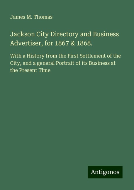 Jackson City Directory and Business Advertiser, for 1867 & 1868.: With a History from the First Settlement of the City, and a general Portrait of its Business at the Present Time