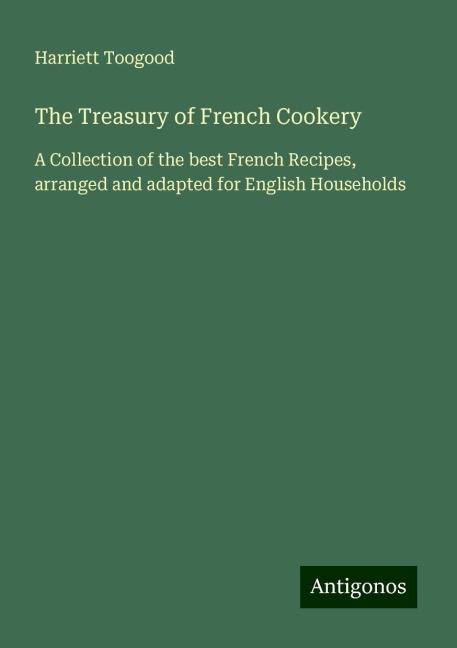 The Treasury of French Cookery: A Collection of the best French Recipes, arranged and adapted for English Households