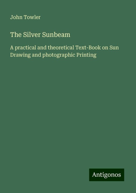 The Silver Sunbeam: A practical and theoretical Text-Book on Sun Drawing and photographic Printing