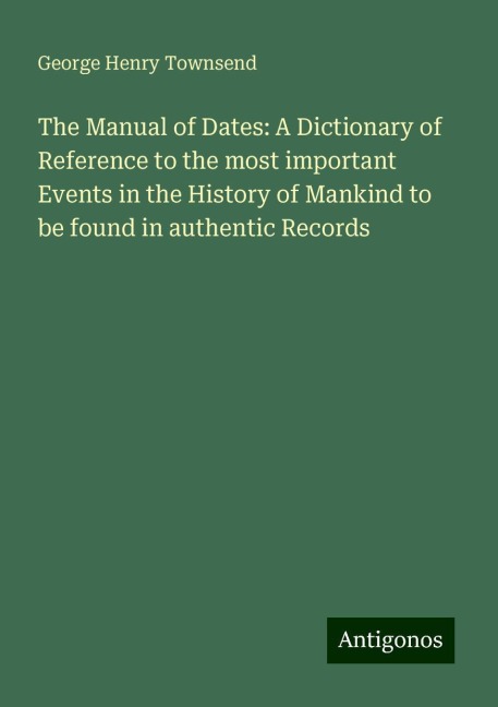 The Manual of Dates: A Dictionary of Reference to the most important Events in the History of Mankind to be found in authentic Records