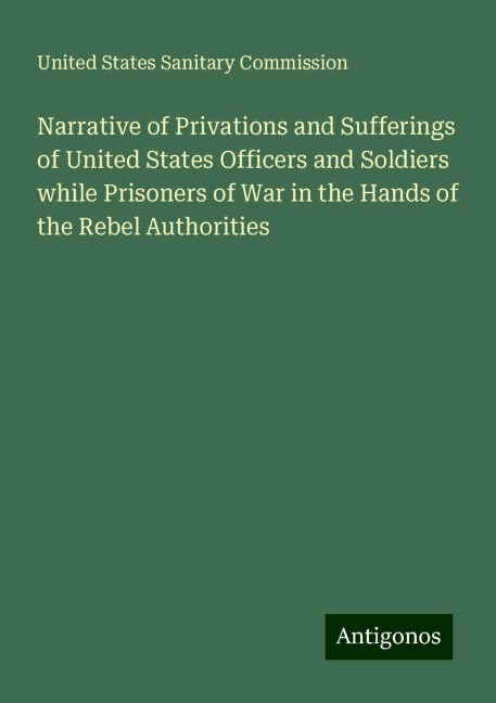 Narrative of Privations and Sufferings of United States Officers and Soldiers while Prisoners of War in the Hands of the Rebel Authorities