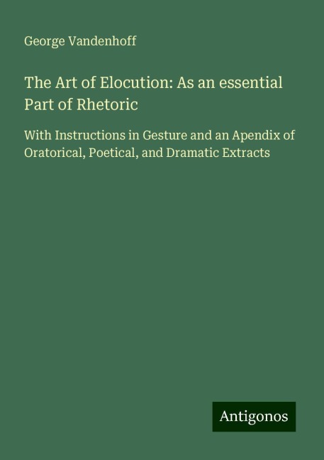 The Art of Elocution: As an essential Part of Rhetoric: With Instructions in Gesture and an Apendix of Oratorical, Poetical, and Dramatic Extracts
