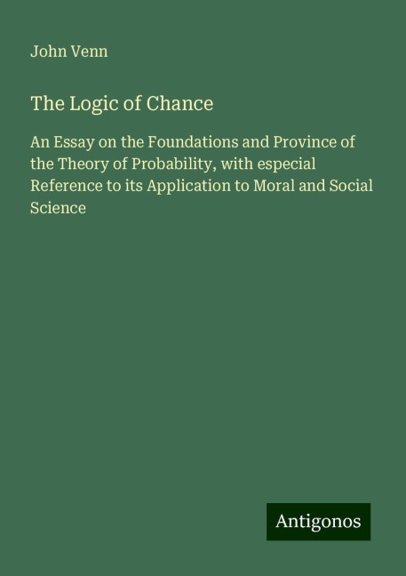 The Logic of Chance: An Essay on the Foundations and Province of the Theory of Probability, with especial Reference to its Application to Moral and Social Science