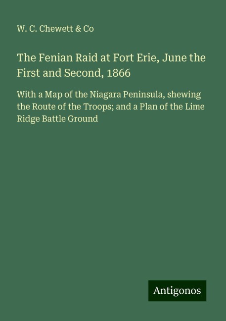 The Fenian Raid at Fort Erie, June the First and Second, 1866: With a Map of the Niagara Peninsula, shewing the Route of the Troops; and a Plan of the Lime Ridge Battle Ground