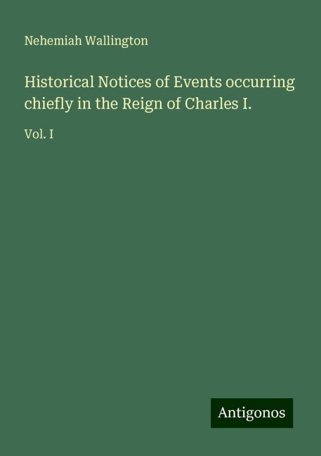 Historical Notices of Events occurring chiefly in the Reign of Charles I.: Vol. I