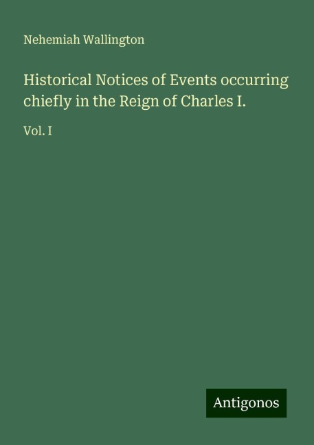 Historical Notices of Events occurring chiefly in the Reign of Charles I.: Vol. I