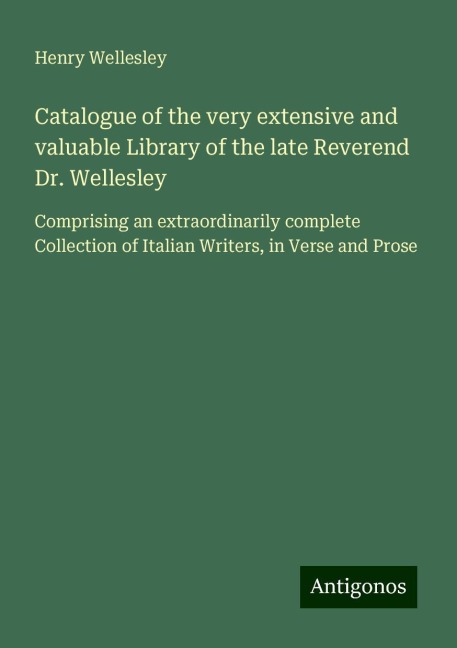 Catalogue of the very extensive and valuable Library of the late Reverend Dr. Wellesley: Comprising an extraordinarily complete Collection of Italian Writers, in Verse and Prose
