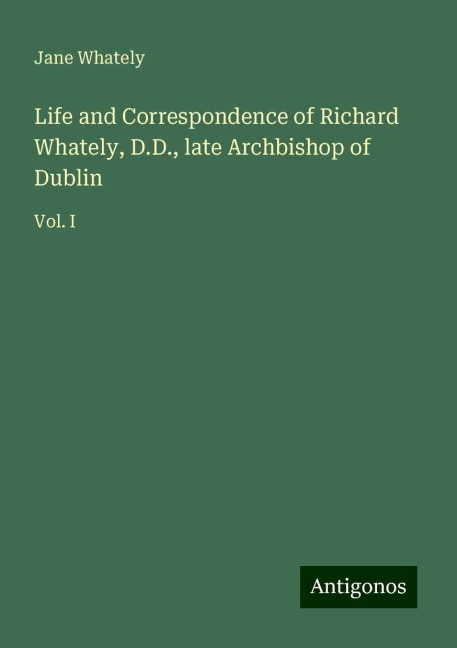 Life and Correspondence of Richard Whately, D.D., late Archbishop of Dublin: Vol. I