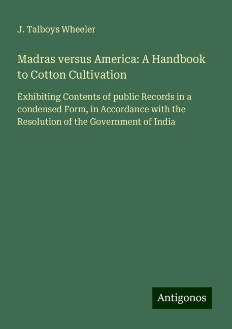 Madras versus America: A Handbook to Cotton Cultivation: Exhibiting Contents of public Records in a condensed Form, in Accordance with the Resolution of the Government of India