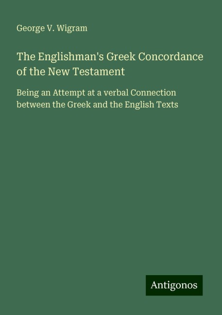 The Englishmans Greek Concordance of the New Testament: Being an Attempt at a verbal Connection between the Greek and the English Texts