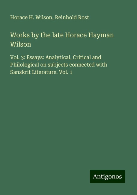 Works by the late Horace Hayman Wilson: Vol. 3: Essays: Analytical, Critical and Philological on subjects connected with Sanskrit Literature. Vol. 1