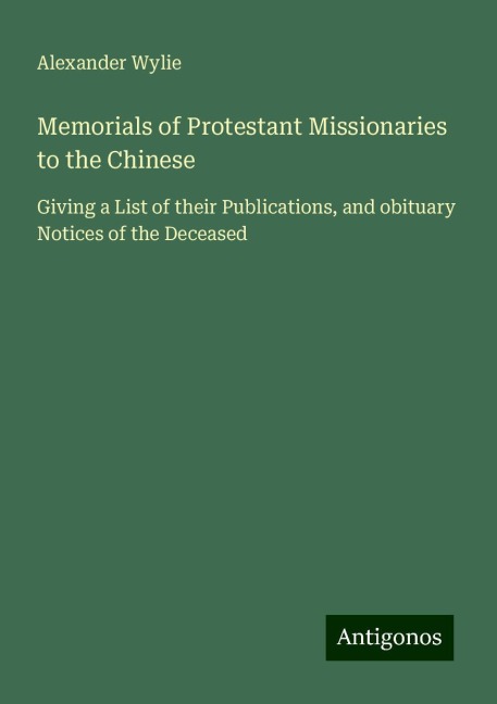 Memorials of Protestant Missionaries to the Chinese: Giving a List of their Publications, and obituary Notices of the Deceased