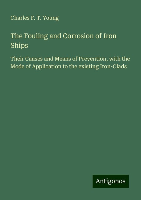 The Fouling and Corrosion of Iron Ships: Their Causes and Means of Prevention, with the Mode of Application to the existing Iron-Clads