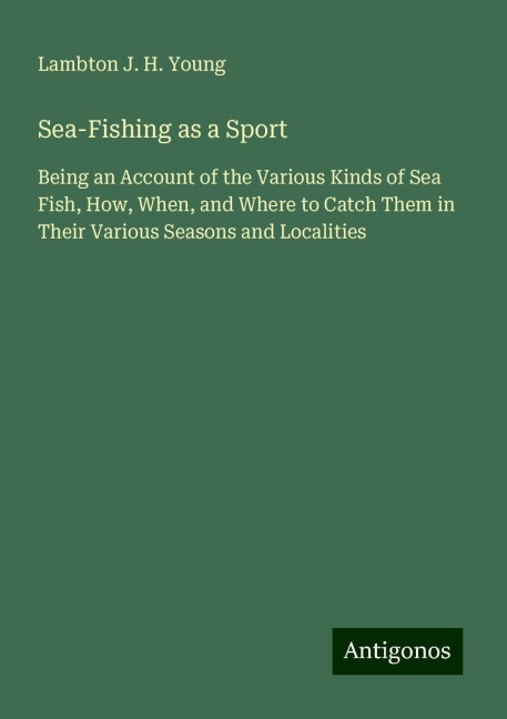 Sea-Fishing as a Sport: Being an Account of the Various Kinds of Sea Fish, How, When, and Where to Catch Them in Their Various Seasons and Localities
