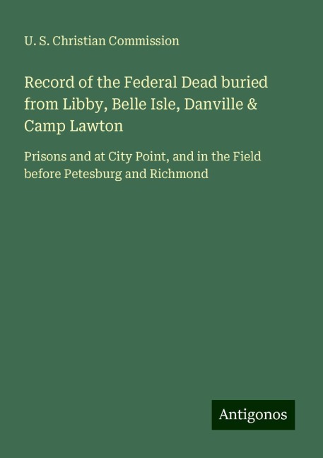Record of the Federal Dead buried from Libby, Belle Isle, Danville & Camp Lawton: Prisons and at City Point, and in the Field before Petesburg and Richmond