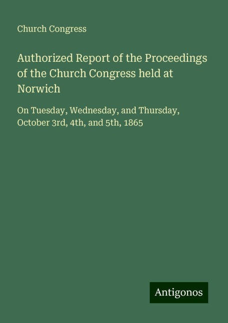 Authorized Report of the Proceedings of the Church Congress held at Norwich: On Tuesday, Wednesday, and Thursday, October 3rd, 4th, and 5th, 1865