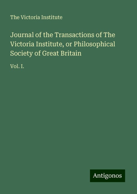Journal of the Transactions of The Victoria Institute, or Philosophical Society of Great Britain: Vol. I.