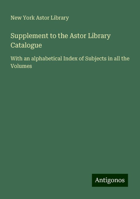 Supplement to the Astor Library Catalogue: With an alphabetical Index of Subjects in all the Volumes