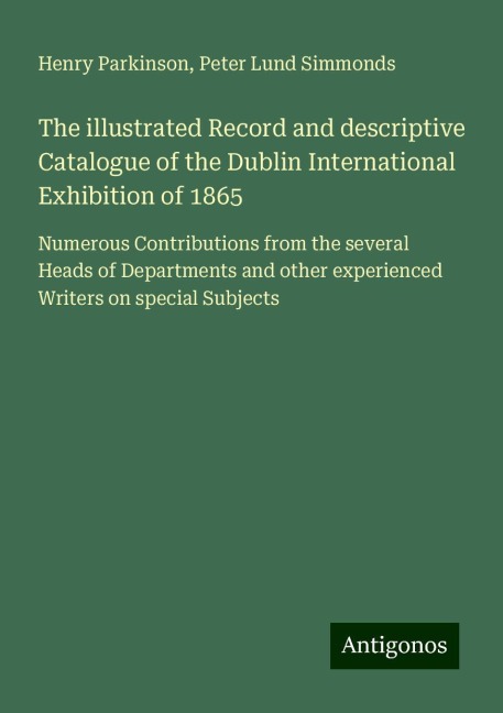 The illustrated Record and descriptive Catalogue of the Dublin International Exhibition of 1865: Numerous Contributions from the several Heads of Departments and other experienced Writers on special Subjects