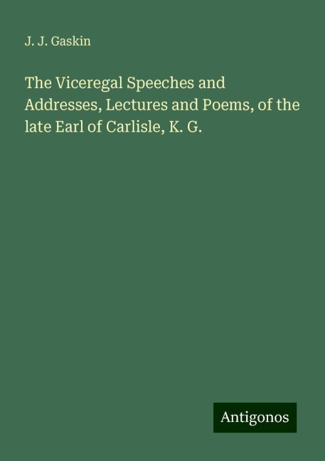 The Viceregal Speeches and Addresses, Lectures and Poems, of the late Earl of Carlisle, K. G.