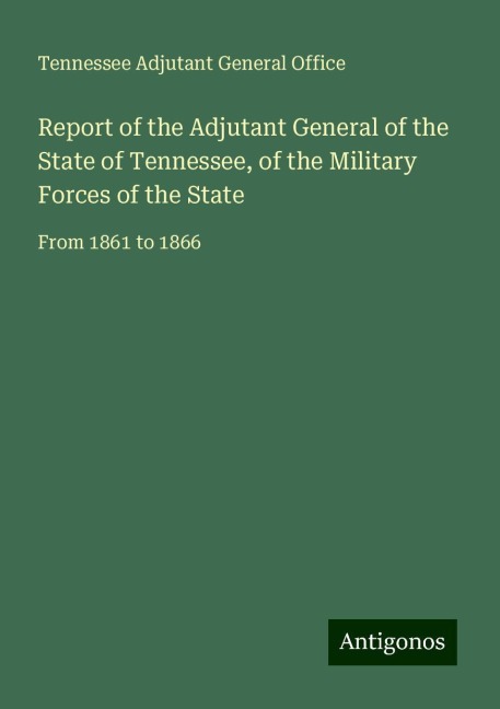 Report of the Adjutant General of the State of Tennessee, of the Military Forces of the State: From 1861 to 1866