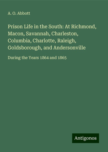 Prison Life in the South: At Richmond, Macon, Savannah, Charleston, Columbia, Charlotte, Raleigh, Goldsborough, and Andersonville: During the Years 1864 and 1865