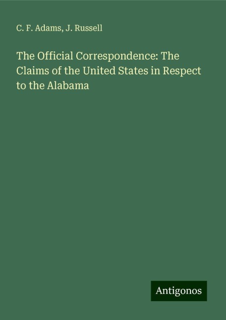 The Official Correspondence: The Claims of the United States in Respect to the Alabama