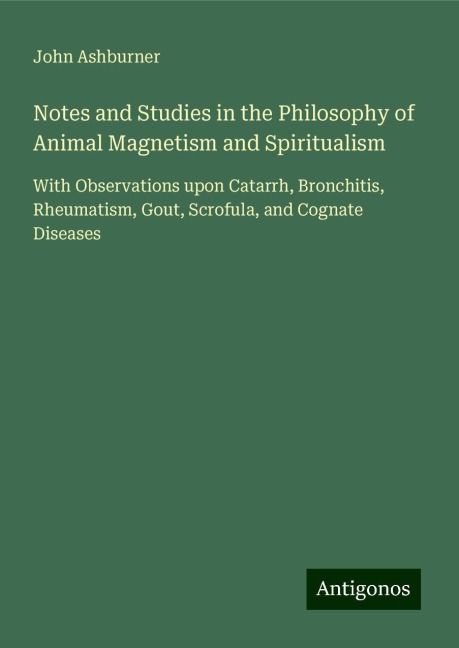 Notes and Studies in the Philosophy of Animal Magnetism and Spiritualism: With Observations upon Catarrh, Bronchitis, Rheumatism, Gout, Scrofula, and Cognate Diseases