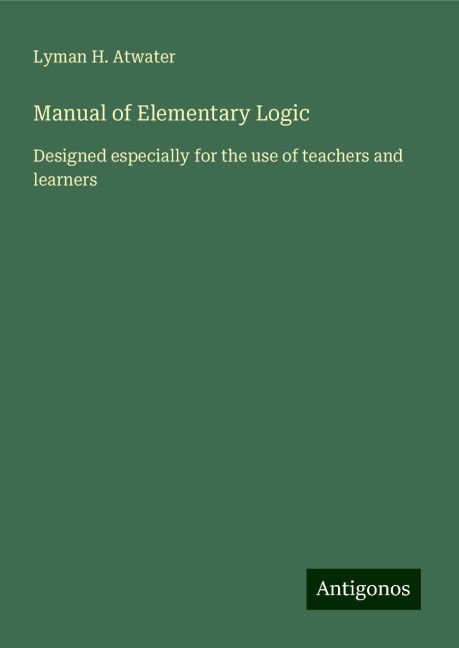 Manual of Elementary Logic: Designed especially for the use of teachers and learners
