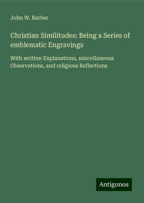 Christian Similitudes: Being a Series of emblematic Engravings: With written Explanations, miscellaneous Observations, and religious Reflections