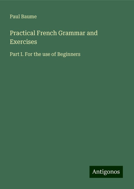 Practical French Grammar and Exercises: Part I. For the use of Beginners