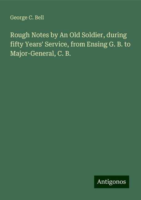 Rough Notes by An Old Soldier, during fifty Years Service, from Ensing G. B. to Major-General, C. B.