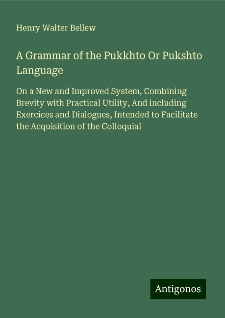 A Grammar of the Pukkhto Or Pukshto Language: On a New and Improved System, Combining Brevity with Practical Utility, And including Exercices and Dialogues, Intended to Facilitate the Acquisition of the Colloquial