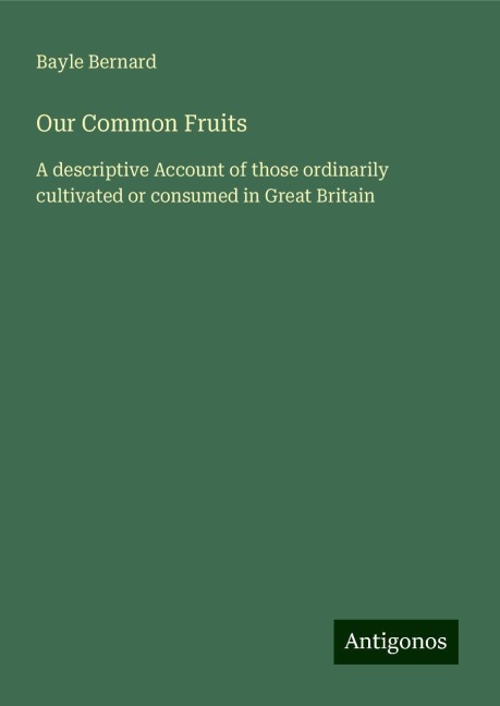 Our Common Fruits: A descriptive Account of those ordinarily cultivated or consumed in Great Britain