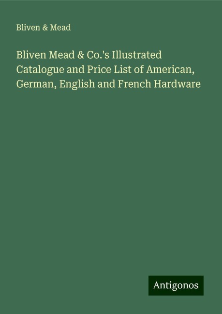 Bliven Mead & Co.s Illustrated Catalogue and Price List of American, German, English and French Hardware