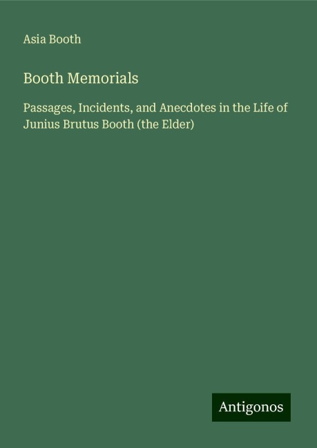 Booth Memorials: Passages, Incidents, and Anecdotes in the Life of Junius Brutus Booth (the Elder)